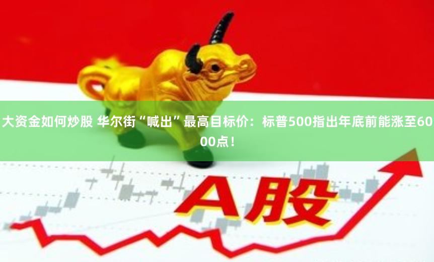 大资金如何炒股 华尔街“喊出”最高目标价：标普500指出年底前能涨至6000点！