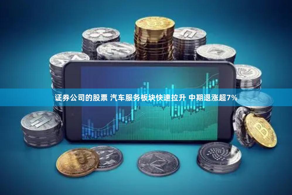 证券公司的股票 汽车服务板块快速拉升 中期退涨超7%