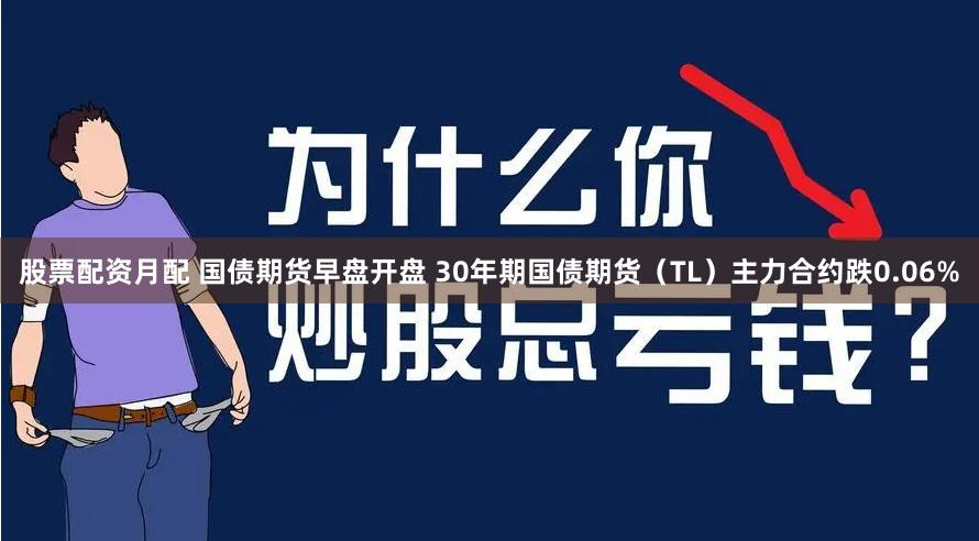 股票配资月配 国债期货早盘开盘 30年期国债期货（TL）主力合约跌0.06%