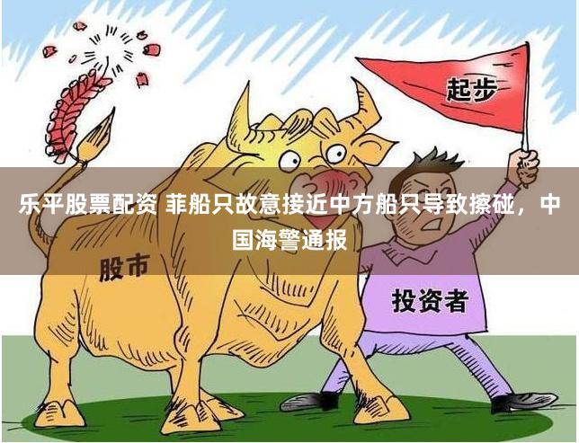 乐平股票配资 菲船只故意接近中方船只导致擦碰，中国海警通报