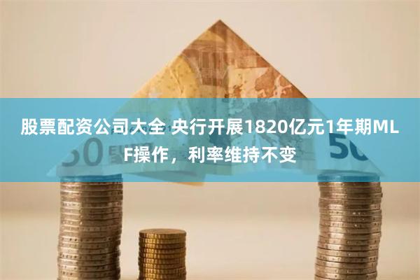 股票配资公司大全 央行开展1820亿元1年期MLF操作，利率维持不变