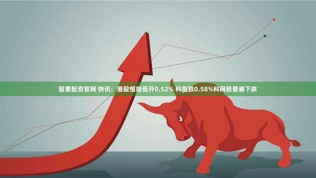 股票配资官网 快讯：港股恒指低开0.52% 科指跌0.58%科网股普遍下跌