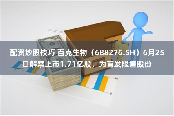 配资炒股技巧 百克生物（688276.SH）6月25日解禁上市1.71亿股，为首发限售股份