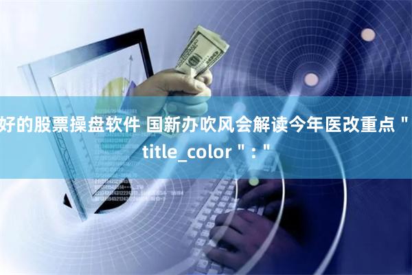 最好的股票操盘软件 国新办吹风会解读今年医改重点＂,＂title_color＂:＂