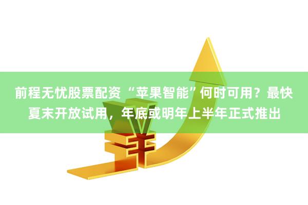 前程无忧股票配资 “苹果智能”何时可用？最快夏末开放试用，年底或明年上半年正式推出