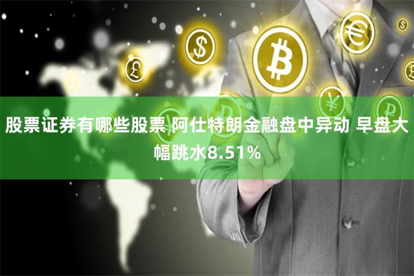 股票证券有哪些股票 阿仕特朗金融盘中异动 早盘大幅跳水8.51%