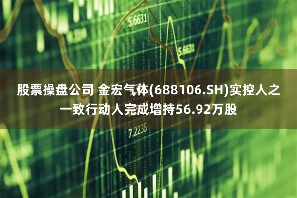 股票操盘公司 金宏气体(688106.SH)实控人之一致行动人完成增持56.92万股