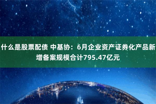 什么是股票配债 中基协：6月企业资产证券化产品新增备案规模合计795.47亿元