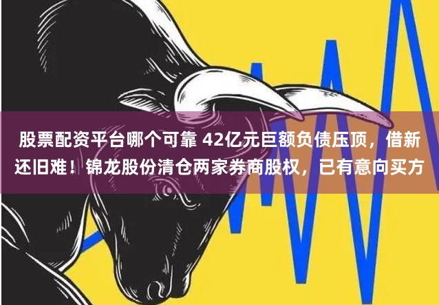 股票配资平台哪个可靠 42亿元巨额负债压顶，借新还旧难！锦龙股份清仓两家券商股权，已有意向买方