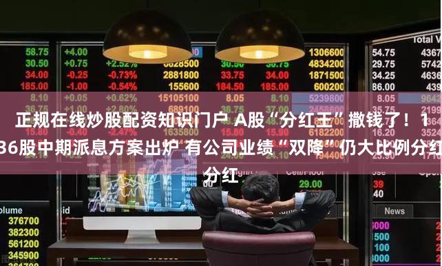 正规在线炒股配资知识门户 A股“分红王”撒钱了！136股中期派息方案出炉 有公司业绩“双降”仍大比例分红