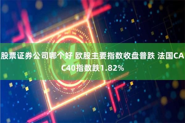 股票证券公司哪个好 欧股主要指数收盘普跌 法国CAC40指数跌1.82%