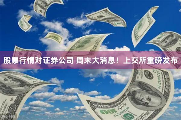 股票行情对证券公司 周末大消息！上交所重磅发布