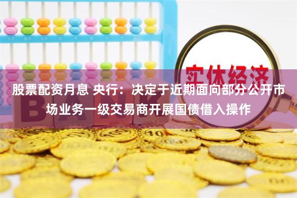 股票配资月息 央行：决定于近期面向部分公开市场业务一级交易商开展国债借入操作