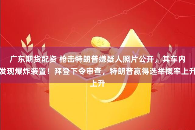 广东期货配资 枪击特朗普嫌疑人照片公开，其车内发现爆炸装置！拜登下令审查，特朗普赢得选举概率上升