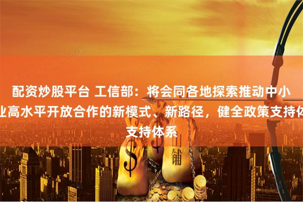 配资炒股平台 工信部：将会同各地探索推动中小企业高水平开放合作的新模式、新路径，健全政策支持体系