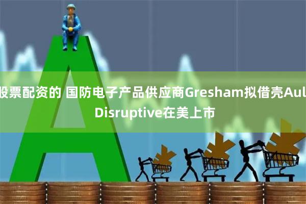 股票配资的 国防电子产品供应商Gresham拟借壳Ault Disruptive在美上市