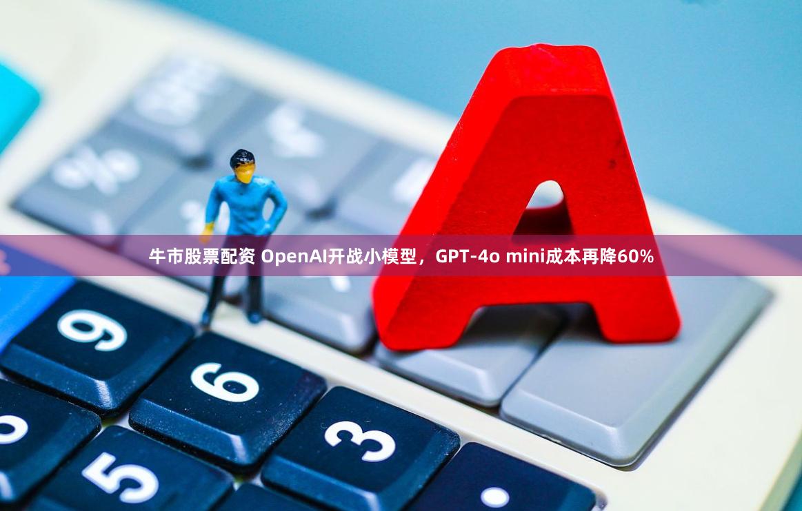 牛市股票配资 OpenAI开战小模型，GPT-4o mini成本再降60%