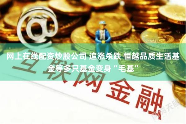 网上在线配资炒股公司 追涨杀跌 恒越品质生活基金等多只基金变身“毛基”