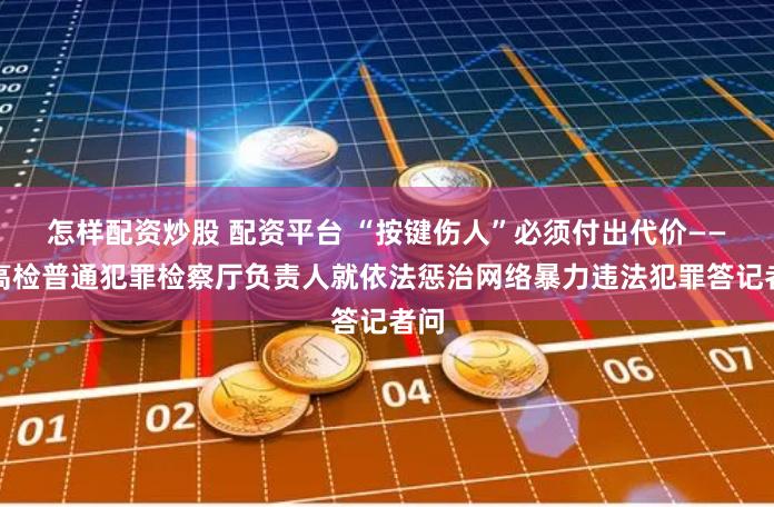 怎样配资炒股 配资平台 “按键伤人”必须付出代价——最高检普通犯罪检察厅负责人就依法惩治网络暴力违法犯罪答记者问