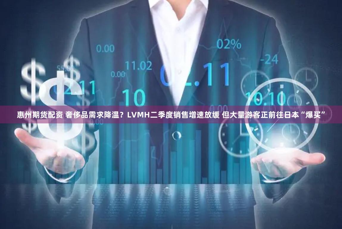 惠州期货配资 奢侈品需求降温？LVMH二季度销售增速放缓 但大量游客正前往日本“爆买”