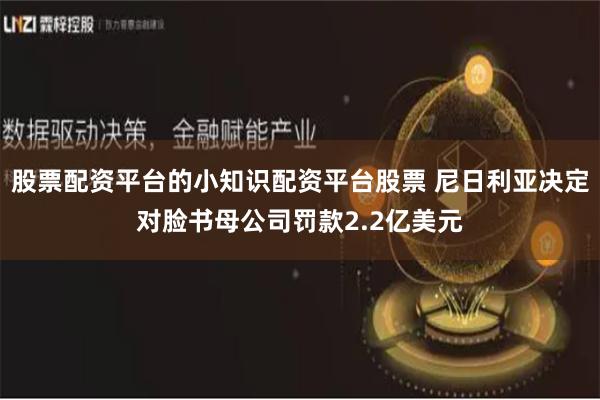 股票配资平台的小知识配资平台股票 尼日利亚决定对脸书母公司罚款2.2亿美元