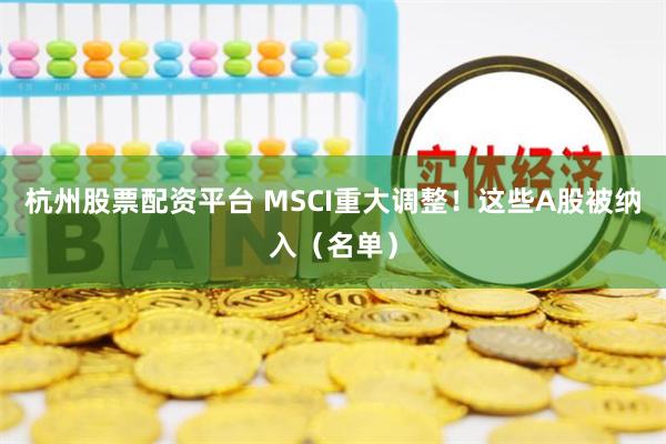 杭州股票配资平台 MSCI重大调整！这些A股被纳入（名单）