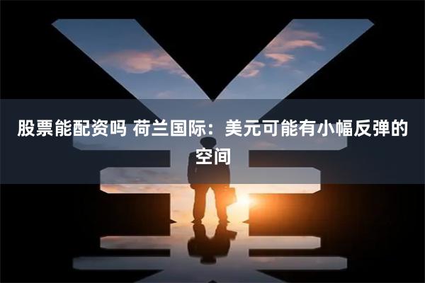 股票能配资吗 荷兰国际：美元可能有小幅反弹的空间