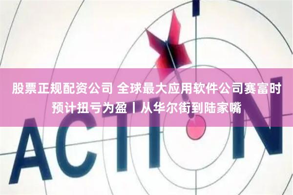 股票正规配资公司 全球最大应用软件公司赛富时预计扭亏为盈丨从华尔街到陆家嘴