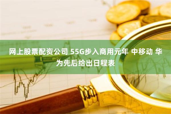 网上股票配资公司 55G步入商用元年 中移动 华为先后给出日程表