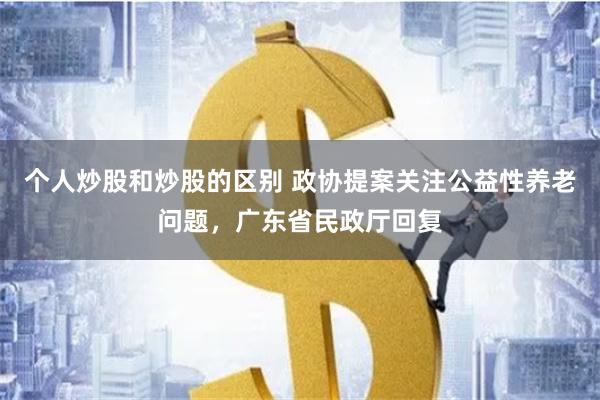 个人炒股和炒股的区别 政协提案关注公益性养老问题，广东省民政厅回复