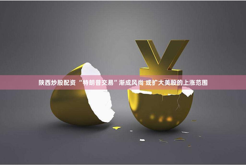 陕西炒股配资 “特朗普交易”渐成风尚 或扩大美股的上涨范围