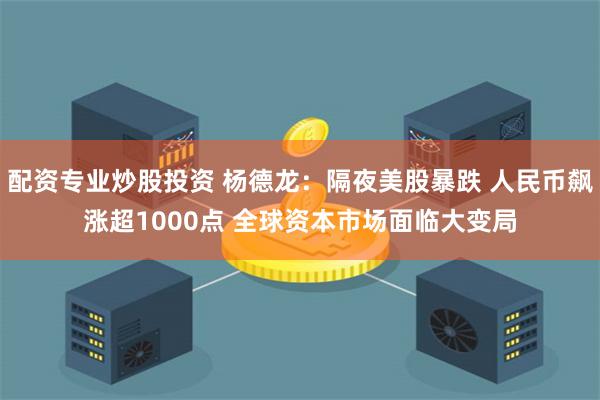 配资专业炒股投资 杨德龙：隔夜美股暴跌 人民币飙涨超1000点 全球资本市场面临大变局