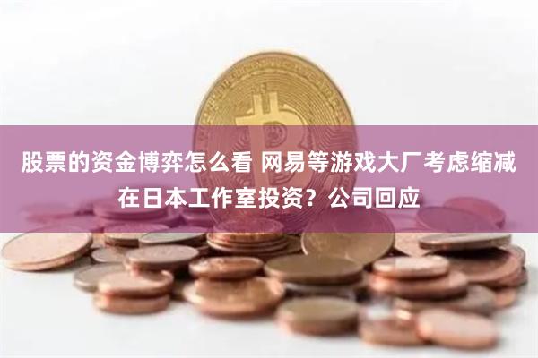 股票的资金博弈怎么看 网易等游戏大厂考虑缩减在日本工作室投资？公司回应