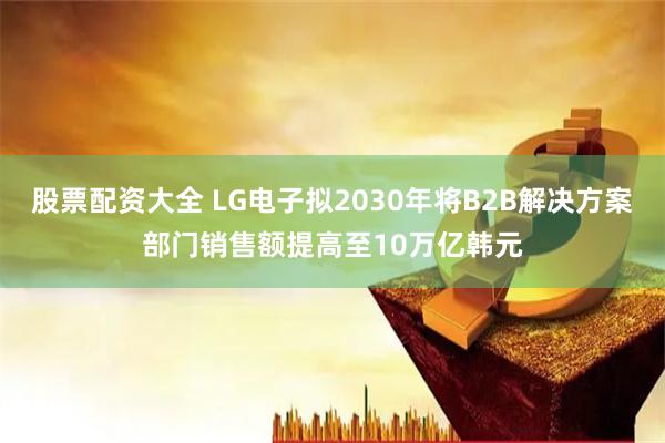 股票配资大全 LG电子拟2030年将B2B解决方案部门销售额提高至10万亿韩元