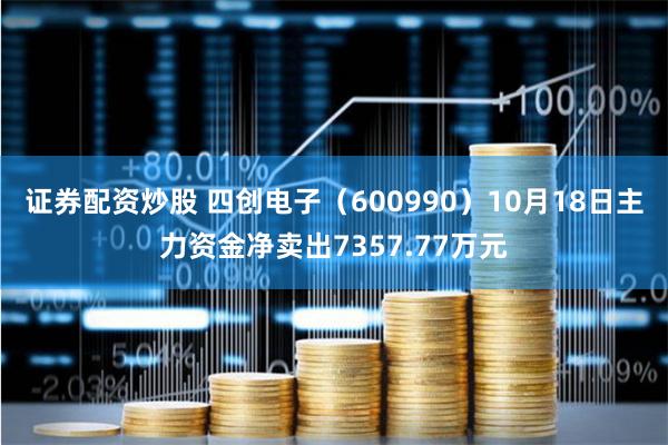 证券配资炒股 四创电子（600990）10月18日主力资金净卖出7357.77万元