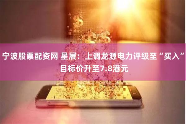 宁波股票配资网 星展：上调龙源电力评级至“买入” 目标价升至7.8港元