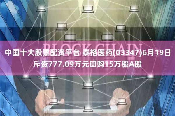 中国十大股票配资平台 泰格医药(03347)6月19日斥资777.09万元回购15万股A股