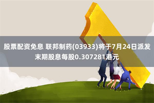 股票配资免息 联邦制药(03933)将于7月24日派发末期股息每股0.307281港元