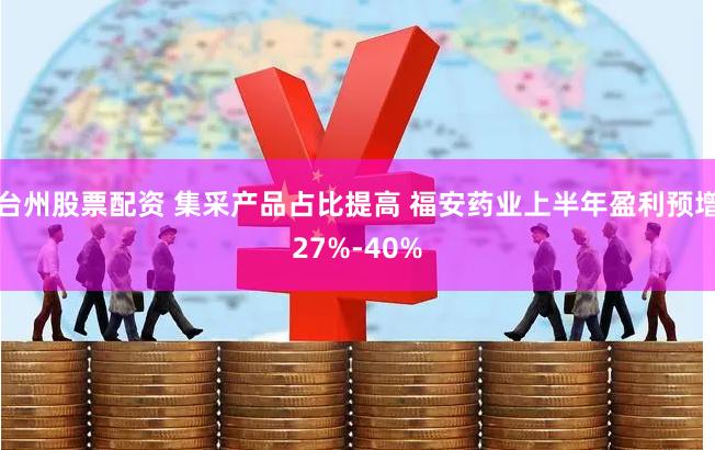 台州股票配资 集采产品占比提高 福安药业上半年盈利预增27%-40%