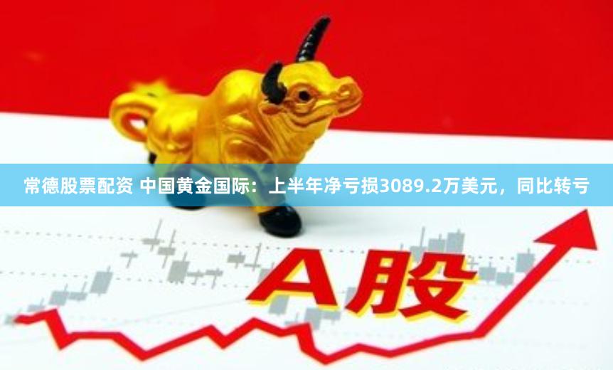 常德股票配资 中国黄金国际：上半年净亏损3089.2万美元，同比转亏