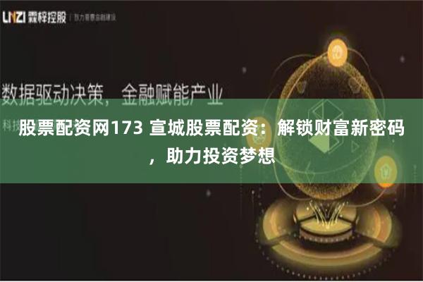 股票配资网173 宣城股票配资：解锁财富新密码，助力投资梦想