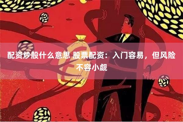 配资炒股什么意思 股票配资：入门容易，但风险不容小觑