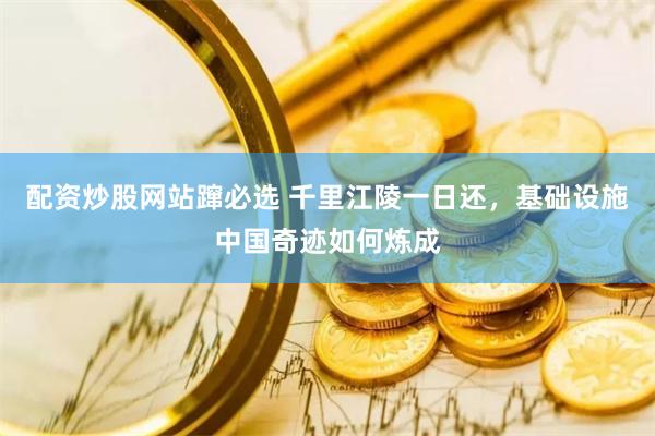 配资炒股网站蹿必选 千里江陵一日还，基础设施中国奇迹如何炼成