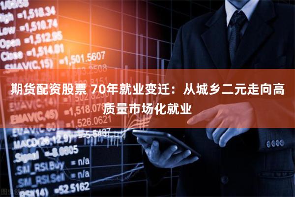 期货配资股票 70年就业变迁：从城乡二元走向高质量市场化就业