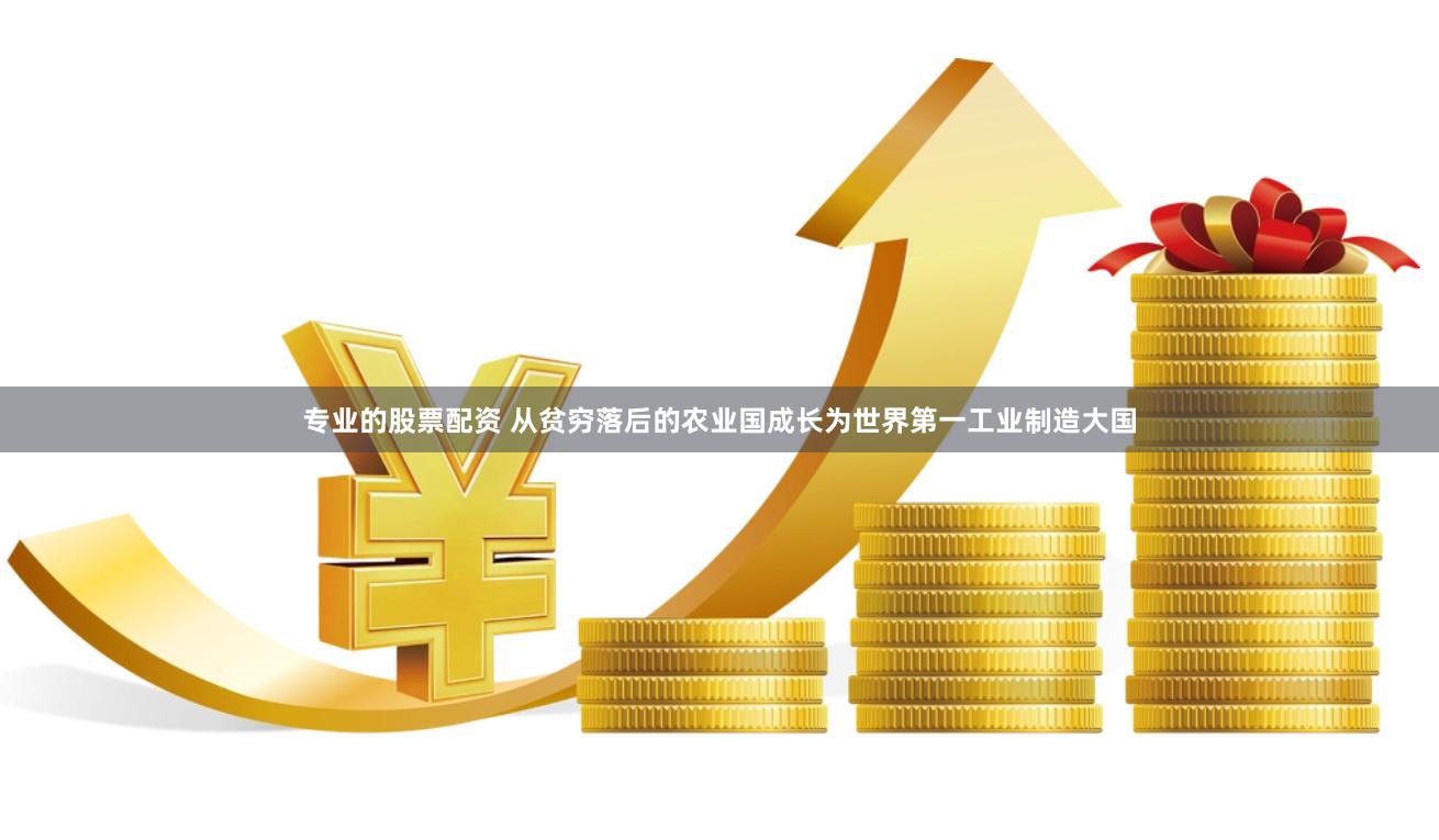 专业的股票配资 从贫穷落后的农业国成长为世界第一工业制造大国