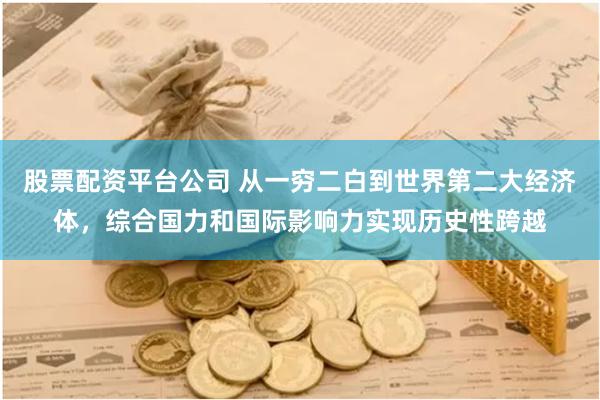 股票配资平台公司 从一穷二白到世界第二大经济体，综合国力和国际影响力实现历史性跨越