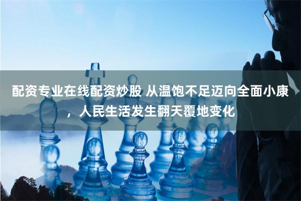 配资专业在线配资炒股 从温饱不足迈向全面小康，人民生活发生翻天覆地变化