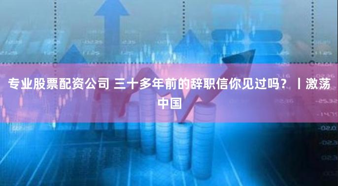 专业股票配资公司 三十多年前的辞职信你见过吗？丨激荡中国
