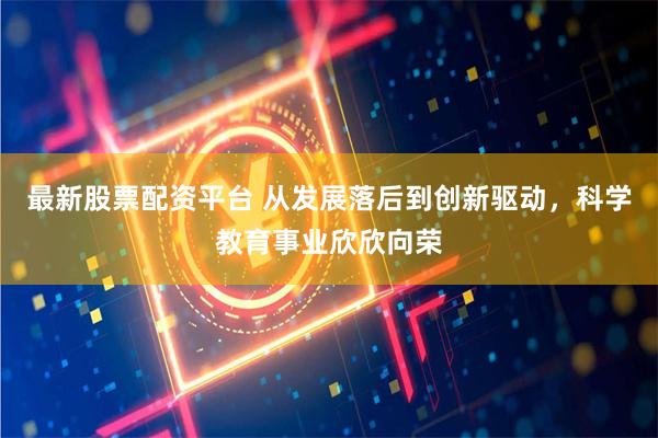 最新股票配资平台 从发展落后到创新驱动，科学教育事业欣欣向荣