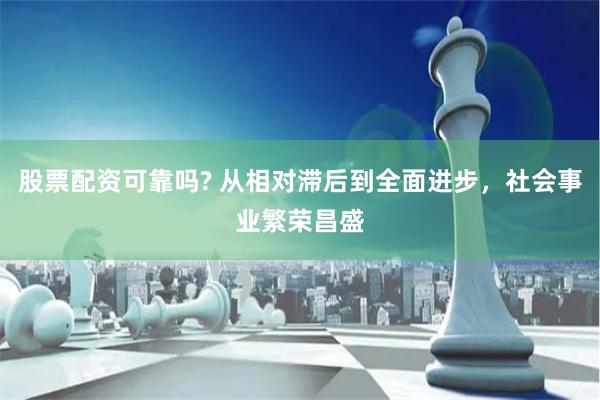 股票配资可靠吗? 从相对滞后到全面进步，社会事业繁荣昌盛